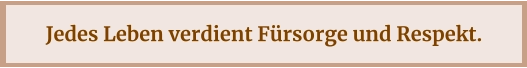 Jedes Leben verdient Fürsorge und Respekt.