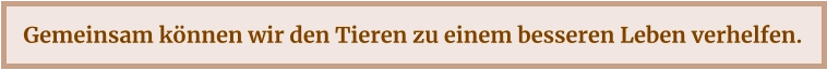 Gemeinsam können wir den Tieren zu einem besseren Leben verhelfen.