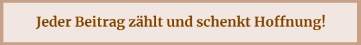 Jeder Beitrag zählt und schenkt Hoffnung!