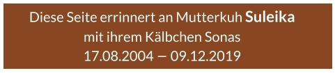Diese Seite errinnert an Mutterkuh Suleika  mit ihrem Kälbchen Sonas 17.08.2004 – 09.12.2019