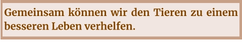 Gemeinsam können wir den Tieren zu einem besseren Leben verhelfen.
