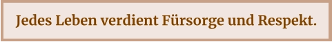 Jedes Leben verdient Fürsorge und Respekt.