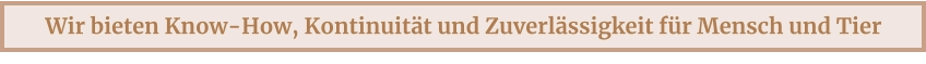 Wir bieten Know-How, Kontinuität und Zuverlässigkeit für Mensch und Tier