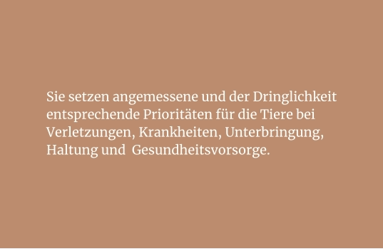 Sie setzen angemessene und der Dringlichkeit entsprechende Prioritäten für die Tiere bei Verletzungen, Krankheiten, Unterbringung, Haltung und  Gesundheitsvorsorge.