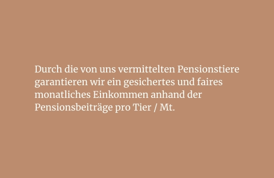 Durch die von uns vermittelten Pensionstiere garantieren wir ein gesichertes und faires monatliches Einkommen anhand der Pensionsbeiträge pro Tier / Mt.