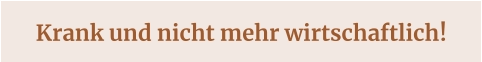 Krank und nicht mehr wirtschaftlich!