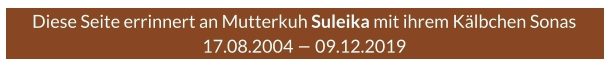 Diese Seite errinnert an Mutterkuh Suleika mit ihrem Kälbchen Sonas 17.08.2004 – 09.12.2019