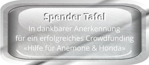 In dankbarer Anerkennung für ein erfolgreiches Crowdfunding «Hilfe für Anemone & Honda» Spender Tafel Spender Tafel