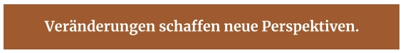 Veränderungen schaffen neue Perspektiven.