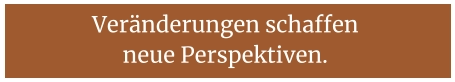 Veränderungen schaffen  neue Perspektiven.