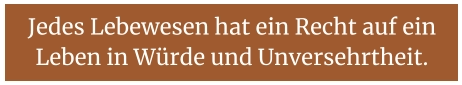 Jedes Lebewesen hat ein Recht auf ein Leben in Würde und Unversehrtheit.