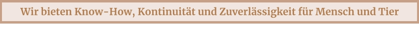 Wir bieten Know-How, Kontinuität und Zuverlässigkeit für Mensch und Tier