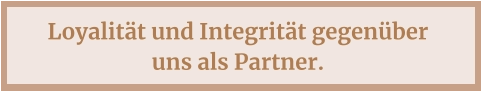 Loyalität und Integrität gegenüber  uns als Partner.