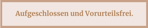 Aufgeschlossen und Vorurteilsfrei.