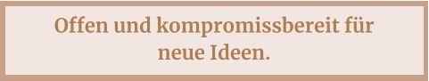 Offen und kompromissbereit für neue Ideen.