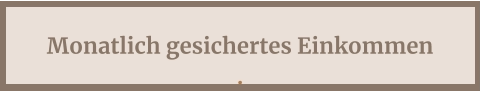 Monatlich gesichertes Einkommen .