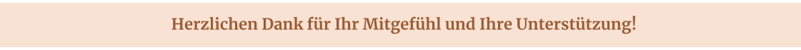 Herzlichen Dank für Ihr Mitgefühl und Ihre Unterstützung!
