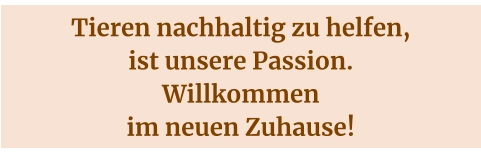 Tieren nachhaltig zu helfen, ist unsere Passion. Willkommen im neuen Zuhause!