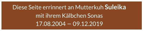 Diese Seite errinnert an Mutterkuh Suleika  mit ihrem Kälbchen Sonas 17.08.2004 – 09.12.2019