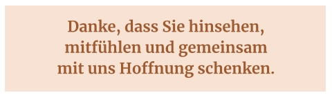 Danke, dass Sie hinsehen,  mitfühlen und gemeinsam  mit uns Hoffnung schenken.